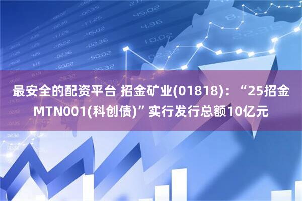 最安全的配资平台 招金矿业(01818)：“25招金MTN001(科创债)”实行发行总额10亿元
