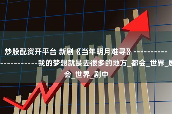炒股配资开平台 新剧《当年明月难寻》------------------------我的梦想就是去很多的地方_都会_世界_剧中