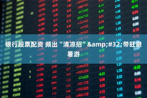 银行股票配资 频出“清凉招”&#32;带旺避暑游