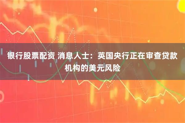 银行股票配资 消息人士：英国央行正在审查贷款机构的美元风险