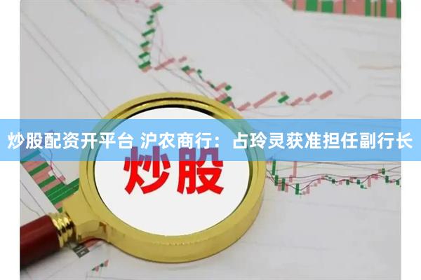 炒股配资开平台 沪农商行：占玲灵获准担任副行长