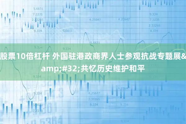 股票10倍杠杆 外国驻港政商界人士参观抗战专题展&#32;共忆历史维护和平