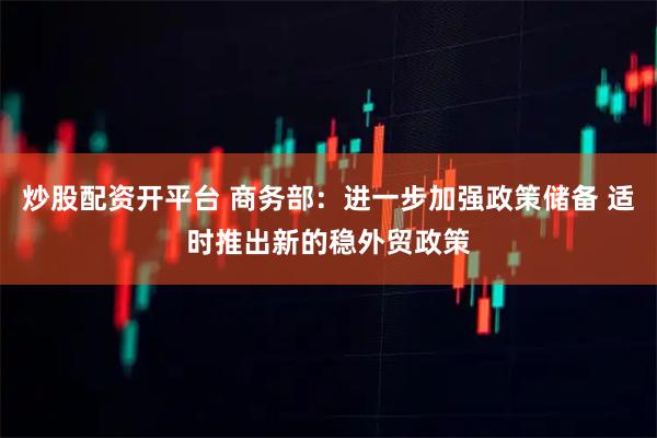 炒股配资开平台 商务部：进一步加强政策储备 适时推出新的稳外贸政策