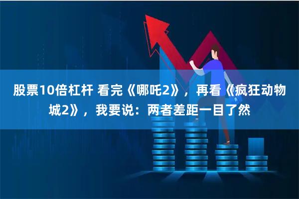 股票10倍杠杆 看完《哪吒2》，再看《疯狂动物城2》，我要说：两者差距一目了然
