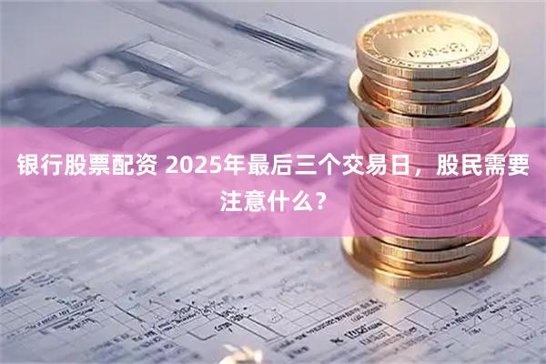 银行股票配资 2025年最后三个交易日，股民需要注意什么？