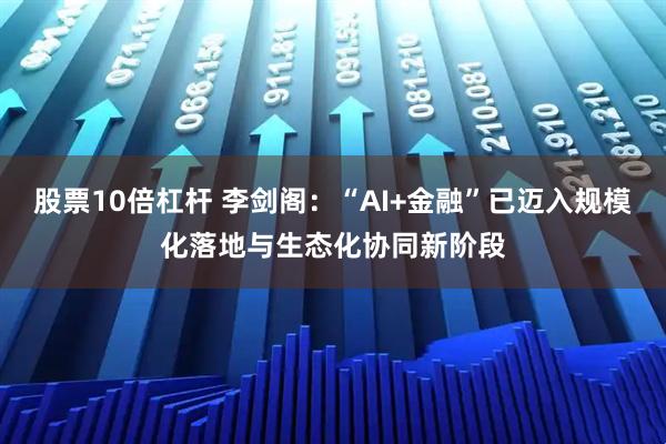 股票10倍杠杆 李剑阁：“AI+金融”已迈入规模化落地与生态化协同新阶段