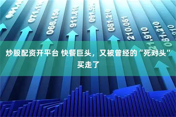炒股配资开平台 快餐巨头，又被曾经的“死对头”买走了