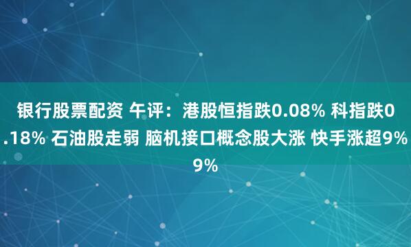 银行股票配资 午评：港股恒指跌0.08% 科指跌0.18% 石油股走弱 脑机接口概念股大涨 快手涨超9%