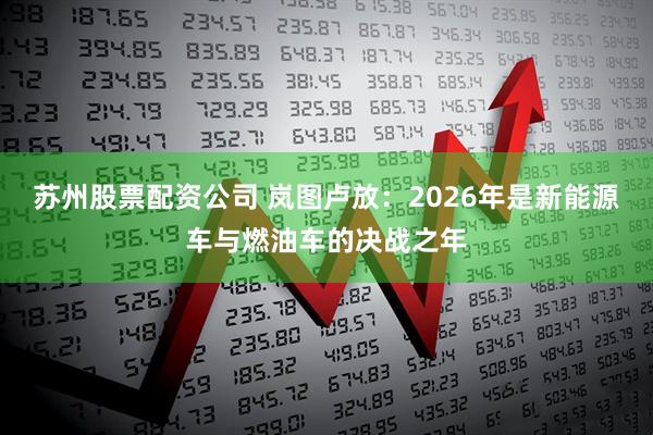 苏州股票配资公司 岚图卢放：2026年是新能源车与燃油车的决战之年