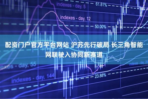 配资门户官方平台网站 沪苏先行破局 长三角智能网联驶入协同新赛道