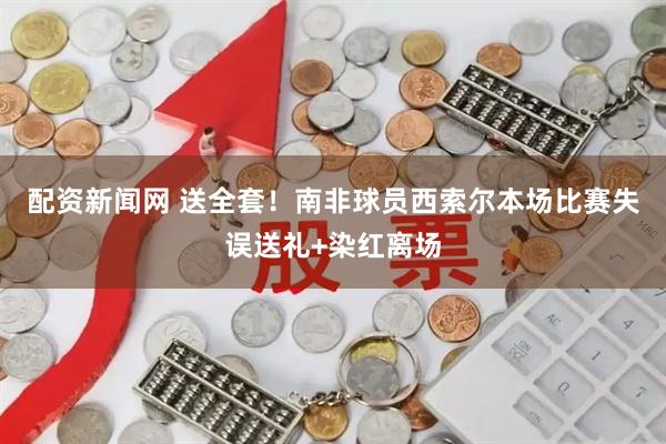 配资新闻网 送全套！南非球员西索尔本场比赛失误送礼+染红离场