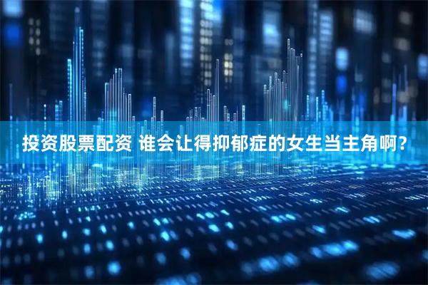 投资股票配资 谁会让得抑郁症的女生当主角啊？