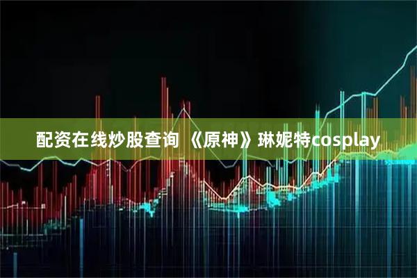 配资在线炒股查询 《原神》琳妮特cosplay