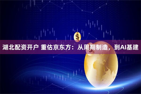 湖北配资开户 重估京东方：从周期制造，到AI基建