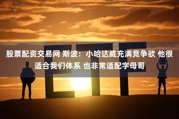 股票配资交易网 斯波：小哈达威充满竞争欲 他很适合我们体系 也非常适配字母哥