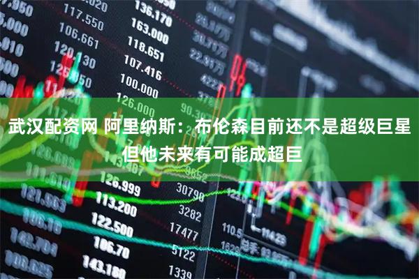 武汉配资网 阿里纳斯：布伦森目前还不是超级巨星 但他未来有可能成超巨