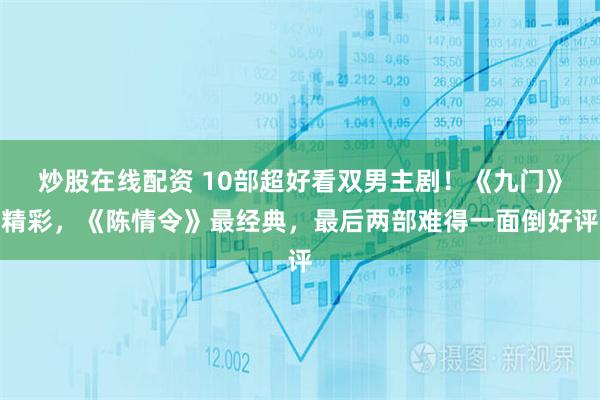 炒股在线配资 10部超好看双男主剧！《九门》精彩，《陈情令》最经典，最后两部难得一面倒好评