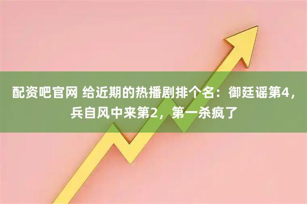 配资吧官网 给近期的热播剧排个名：御廷谣第4，兵自风中来第2，第一杀疯了